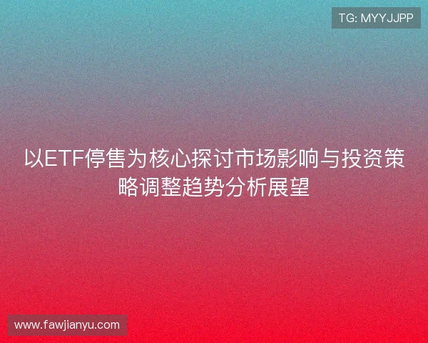 以ETF停售为核心探讨市场影响与投资策略调整趋势分析展望 以ETF停售为核心探讨市场影响与投资策略调整趋势分析展望