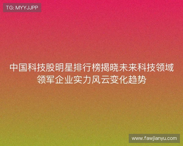 中国科技股明星排行榜揭晓未来科技领域领军企业实力风云变化趋势