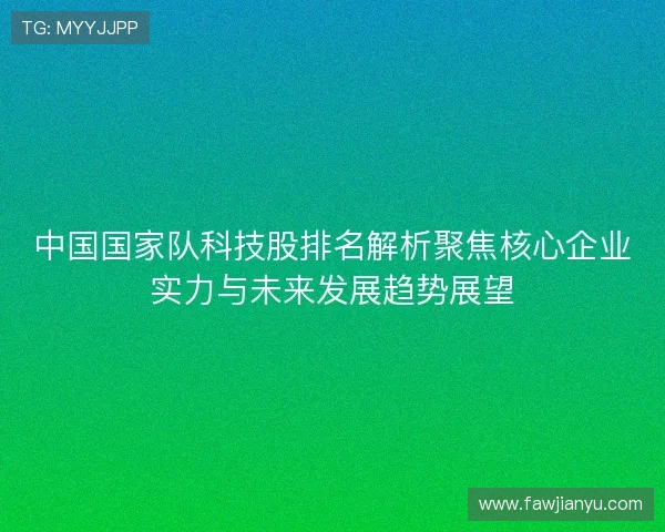 中国国家队科技股排名解析聚焦核心企业实力与未来发展趋势展望 中国国家队科技股排名解析聚焦核心企业实力与未来发展趋势展望