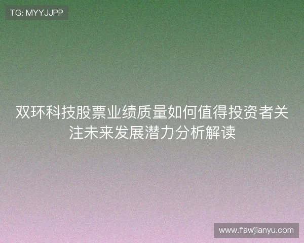双环科技股票业绩质量如何值得投资者关注未来发展潜力分析解读 双环科技股票业绩质量如何值得投资者关注未来发展潜力分析解读